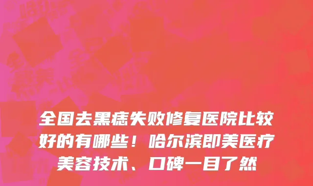 全国去黑痣失败修复医院比较好的有哪些!哈尔滨即美医疗美容技术、口碑一目了然