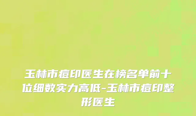 玉林市痘印医生在榜名单前十位细数实力高低-玉林市痘印整形医生