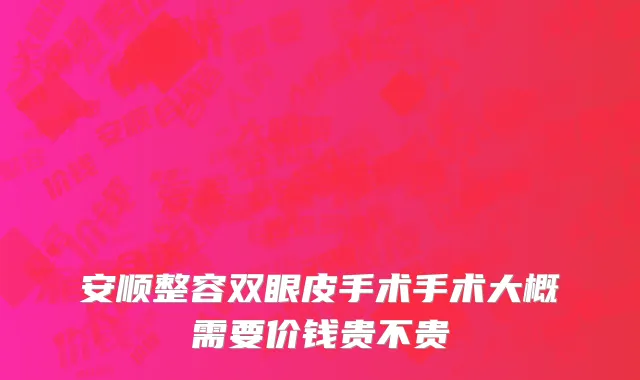 安顺整容双眼皮手术手术大概需要价钱贵不贵