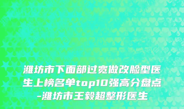 潍坊市下面部过宽做改脸型医生上榜名单top10强高分盘点-潍坊市王毅超整形医生