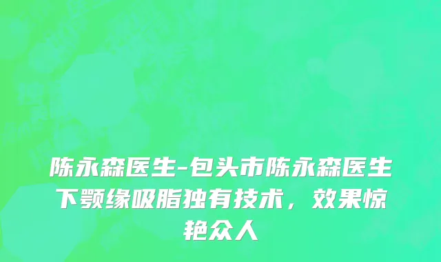 陈永森医生-包头市陈永森医生下颚缘吸脂独有技术，效果惊艳众人