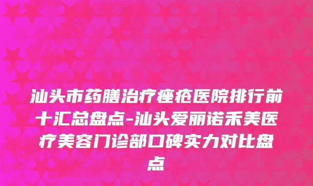 汕头市药膳治疗痤疮医院排行前十汇总盘点-汕头爱丽诺禾美医疗美容门诊部口碑实力对比盘点