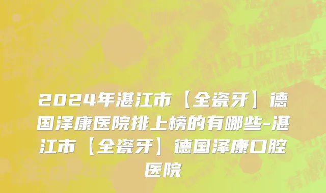 2024年湛江市【全瓷牙】德国泽康医院排上榜的有哪些-湛江市【全瓷牙】德国泽康口腔医院