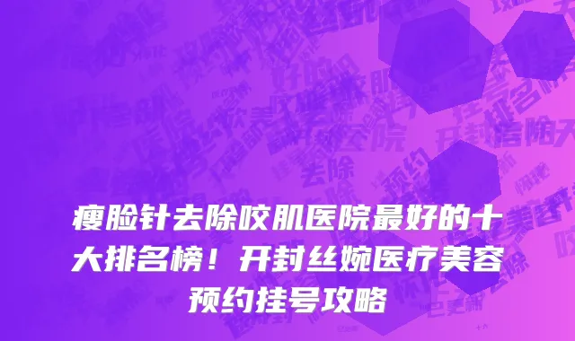 瘦脸针去除咬肌医院最好的十大排名榜!开封丝婉医疗美容预约挂号攻略
