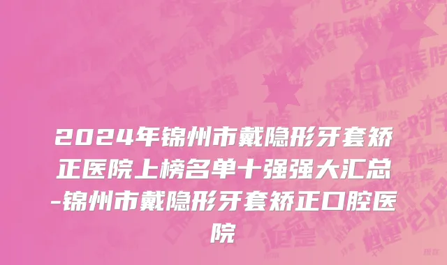 2024年锦州市戴隐形牙套矫正医院上榜名单十强强大汇总-锦州市戴隐形牙套矫正口腔医院