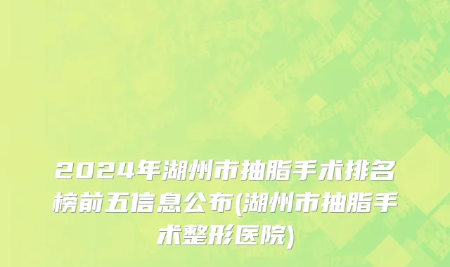 2024年湖州市抽脂手术排名榜前五信息公布(湖州市抽脂手术整形医院)