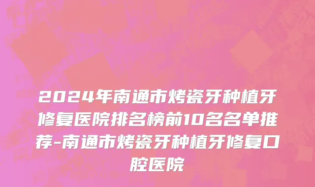 2024年南通市烤瓷牙种植牙修复医院排名榜前10名名单推荐-南通市烤瓷牙种植牙修复口腔医院