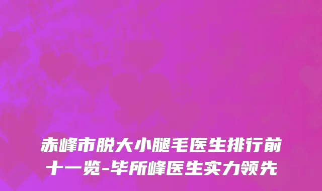 赤峰市脱大小腿毛医生排行前十一览-毕所峰医生实力领先