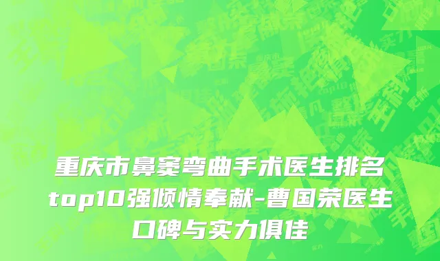 重庆市鼻窦弯曲手术医生排名top10强倾情奉献-曹国荣医生口碑与实力俱佳