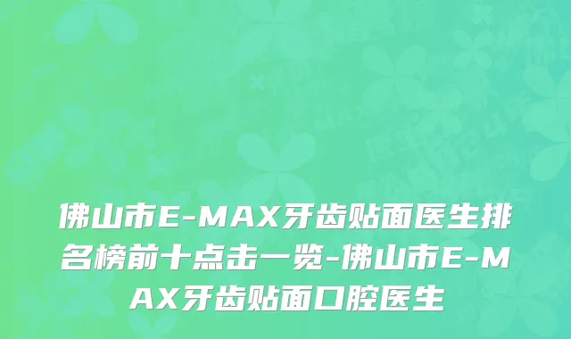 佛山市E-MAX牙齿贴面医生排名榜前十点击一览-佛山市E-MAX牙齿贴面口腔医生