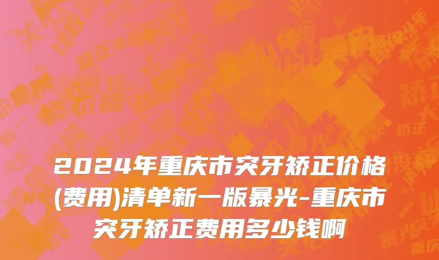 2024年重庆市突牙矫正价格(费用)清单新一版暴光-重庆市突牙矫正费用多少钱啊