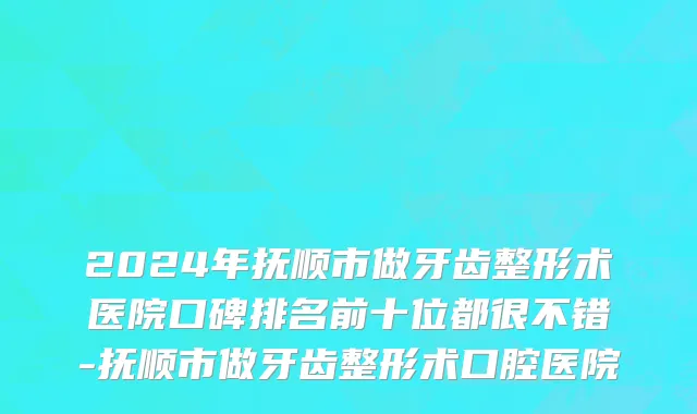 2024年抚顺市做牙齿整形术医院口碑排名前十位都很不错-抚顺市做牙齿整形术口腔医院