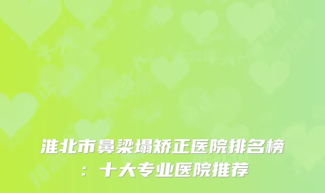 淮北市鼻梁塌矫正医院排名榜：十大专业医院推荐
