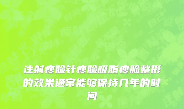 注射瘦脸针瘦脸吸脂瘦脸整形的效果通常能够保持几年的时间