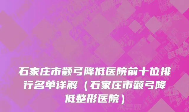石家庄市颧弓降低医院前十位排行名单详解（石家庄市颧弓降低整形医院）