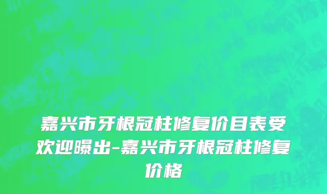 嘉兴市牙根冠柱修复价目表受欢迎曝出-嘉兴市牙根冠柱修复价格