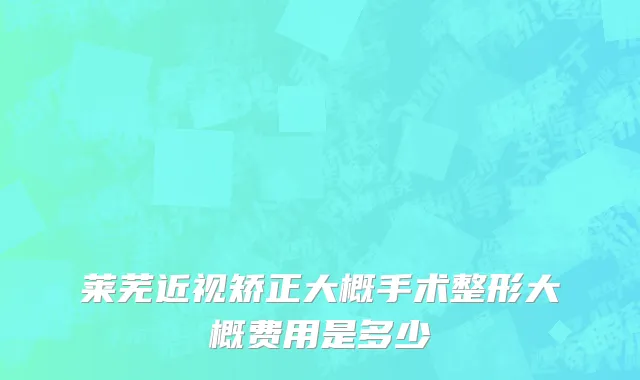 莱芜近视矫正大概手术整形大概费用是多少