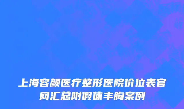 上海容颜医疗整形医院价位表官网汇总附假体丰胸案例