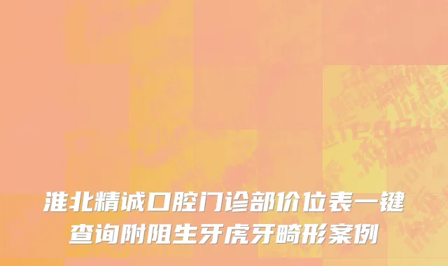 淮北精诚口腔门诊部价位表一键查询附阻生牙虎牙畸形案例