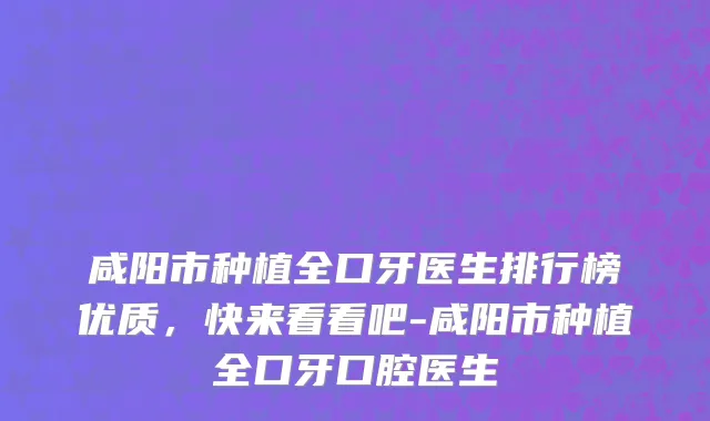 咸阳市种植全口牙医生排行榜优质，快来看看吧-咸阳市种植全口牙口腔医生