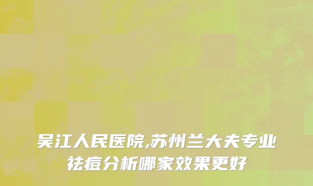 吴江人民医院,苏州兰大夫专业祛痘分析哪家效果更好