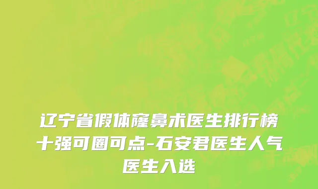 辽宁省假体窿鼻术医生排行榜十强可圈可点-石安君医生人气医生入选