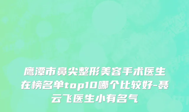 鹰潭市鼻尖整形美容手术医生在榜名单top10哪个比较好-聂云飞医生小有名气