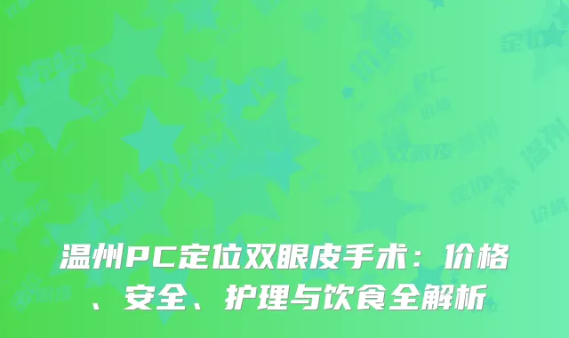温州PC定位双眼皮手术：价格、安全、护理与饮食全解析
