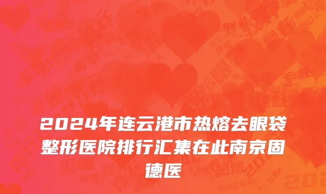 2024年连云港市热熔去眼袋整形医院排行汇集在此南京固德医