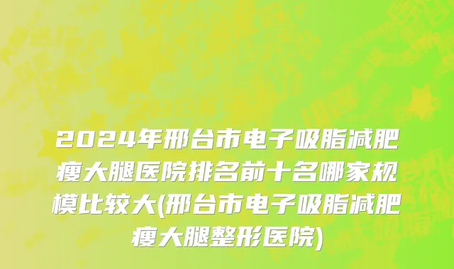 2024年邢台市电子吸脂减肥瘦大腿医院排名前十名哪家规模比较大(邢台市电子吸脂减肥瘦大腿整形医院)