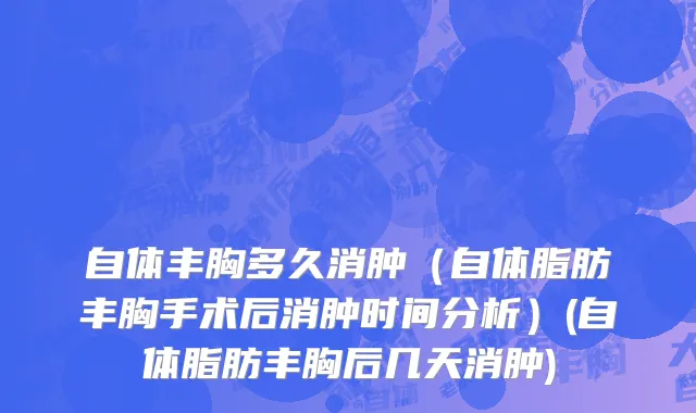 自体丰胸多久消肿（自体脂肪丰胸手术后消肿时间分析）(自体脂肪丰胸后几天消肿)