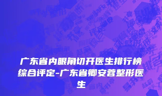 广东省内眼角切开医生排行榜综合评定-广东省卿安蓉整形医生