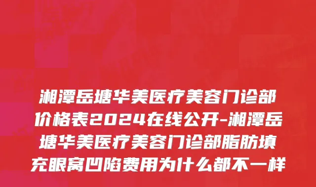 湘潭岳塘华美医疗美容门诊部价格表2024在线公开-湘潭岳塘华美医疗美容门诊部脂肪填充眼窝凹陷费用为什么都不一样