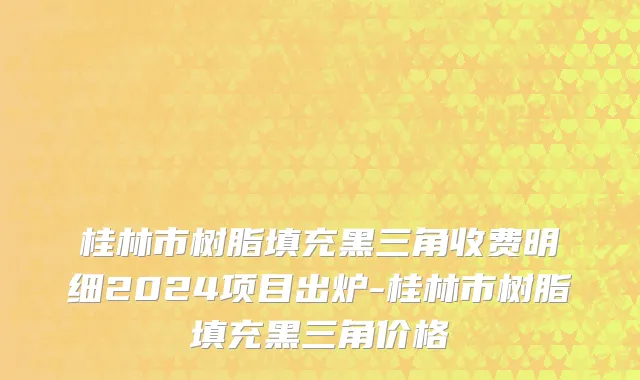 桂林市树脂填充黑三角收费明细2024项目出炉-桂林市树脂填充黑三角价格