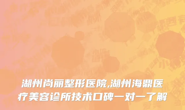 湖州尚丽整形医院,湖州海鼎医疗美容诊所技术口碑一对一了解
