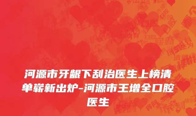 河源市牙龈下刮治医生上榜清单崭新出炉-河源市王增全口腔医生