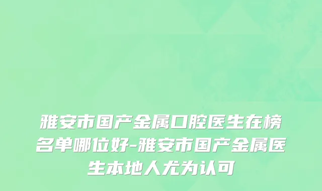 雅安市国产金属口腔医生在榜名单哪位好-雅安市国产金属医生本地人尤为认可
