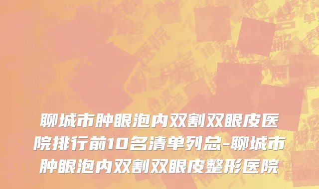 聊城市肿眼泡内双割双眼皮医院排行前10名清单列总-聊城市肿眼泡内双割双眼皮整形医院