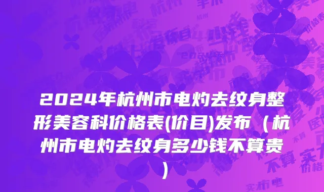2024年杭州市电灼去纹身整形美容科价格表(价目)发布（杭州市电灼去纹身多少钱不算贵）