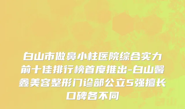 白山市做鼻小柱医院综合实力前十佳排行榜首度推出-白山馨鑫美容整形门诊部公立5强擅长口碑各不同