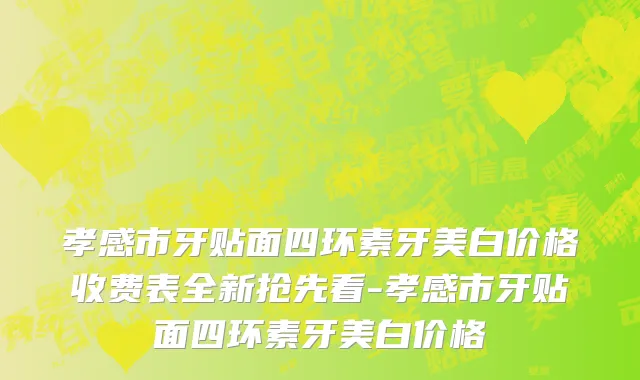 孝感市牙贴面四环素牙美白价格收费表全新抢先看-孝感市牙贴面四环素牙美白价格