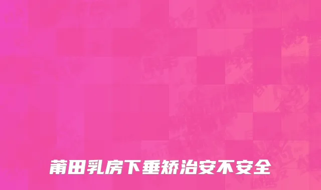 莆田乳房下垂矫治安不安全