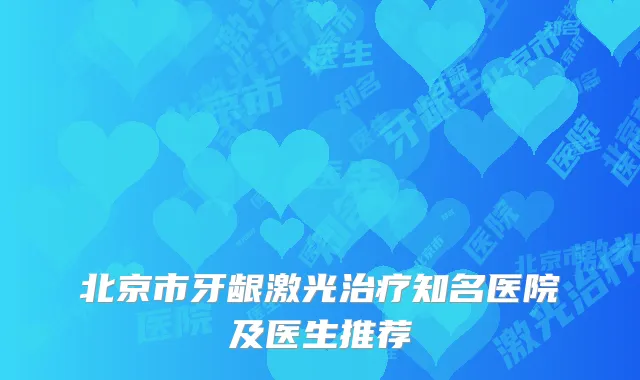 北京市牙龈激光治疗知名医院及医生推荐