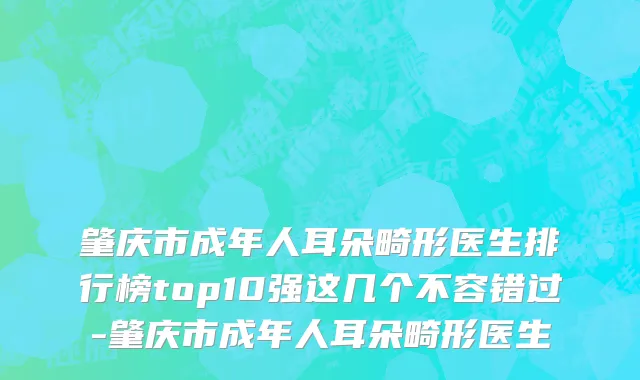 肇庆市成年人耳朵畸形医生排行榜top10强这几个不容错过-肇庆市成年人耳朵畸形医生