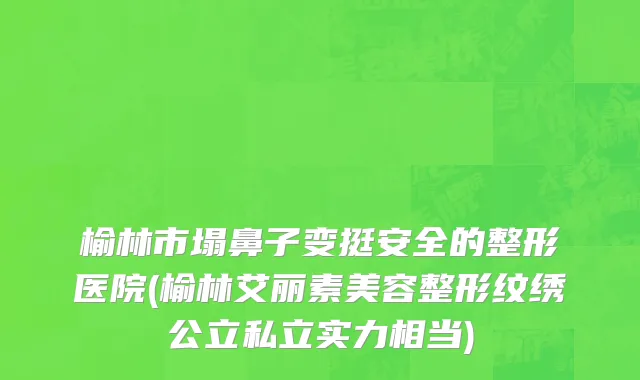 榆林市塌鼻子变挺安全的整形医院(榆林艾丽素美容整形纹绣公立私立实力相当)