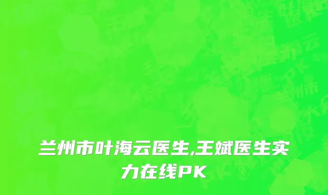 兰州市叶海云医生,王斌医生实力在线PK