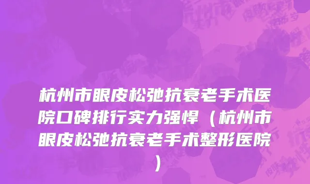 杭州市眼皮松弛抗衰老手术医院口碑排行实力强悍（杭州市眼皮松弛抗衰老手术整形医院）