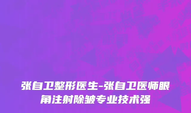 张自卫整形医生-张自卫医师眼角注射除皱专业技术强