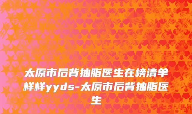 太原市后背抽脂医生在榜清单样样yyds-太原市后背抽脂医生