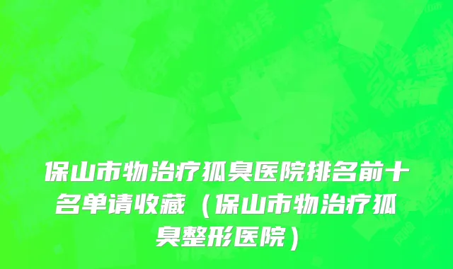 保山市物治疗狐臭医院排名前十名单请收藏（保山市物治疗狐臭整形医院）
